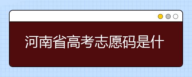 河南省高考志愿碼是什么？河南省全部大學(xué)院校志愿代碼為您整理！