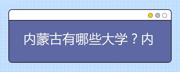 內(nèi)蒙古有哪些大學(xué)？內(nèi)蒙古大學(xué)高考志愿碼全部清單