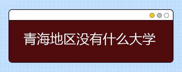 青海地區(qū)沒有什么大學(xué)？謠言！青海地區(qū)全部大學(xué)高考志愿碼如下！