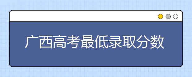 廣西高考最低錄取分?jǐn)?shù)線是什么？快來看看自己是什么水平吧