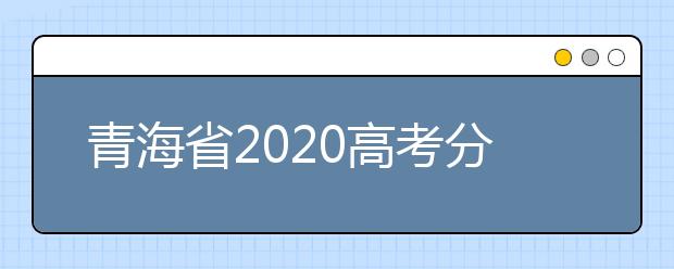 青海省2020高考分?jǐn)?shù)線什么時候公布？公布時間擬定于7月25日上午11時！