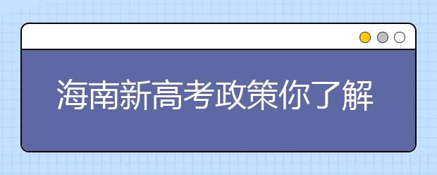 海南新高考政策你了解嗎？海南填報(bào)志愿?必須要了解的幾項(xiàng)規(guī)定！