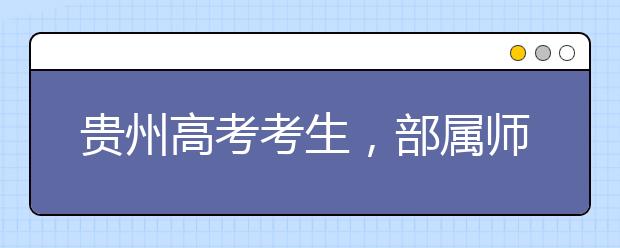 貴州高考考生，部屬師范院校公費教育師范生24日起開始登記！