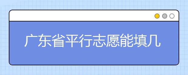 廣東省平行志愿能填幾個(gè)？廣東省平行志愿怎么填？