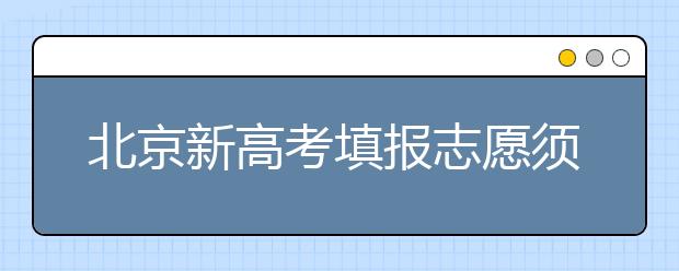 北京新高考填報(bào)志愿須避免這四大誤區(qū)