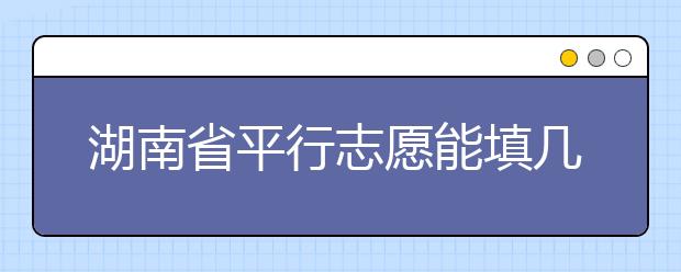 湖南省平行志愿能填幾個？湖南省平行志愿怎么填？  ?