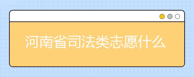 河南省司法類志愿什么時(shí)候填報(bào)？河南省司法類志愿要求