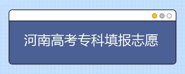 河南高考?？铺顖?bào)志愿時(shí)間是什么？河南高考?？铺顖?bào)術(shù)語(yǔ)