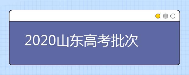 2020山東高考批次怎么分？如何填報(bào)志愿？