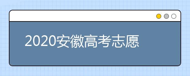 2020安徽高考志愿填報是什么時候？不同批次志愿征集填報時間表