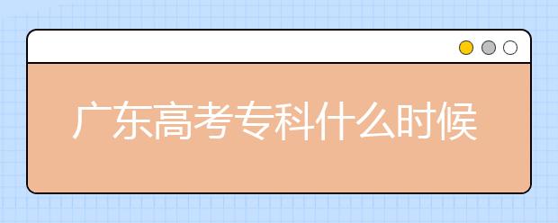 廣東高考?？剖裁磿r(shí)候報(bào)志愿？廣東高考專科錄取怎么安排？