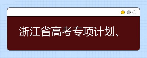 浙江省高考專項(xiàng)計(jì)劃、特殊類考生、綜合評價(jià)招生什時(shí)候填報(bào)志愿？一文看懂！