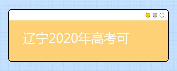 遼寧2020年高考可以填報幾個志愿？志愿批次設置是什么？