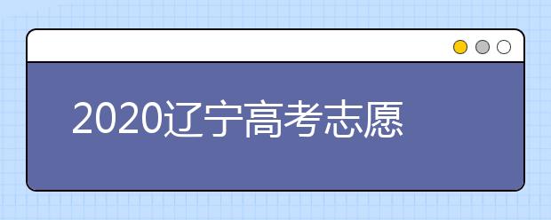 2020遼寧高考志愿什么時候填報？高考志愿不同批次填報時間