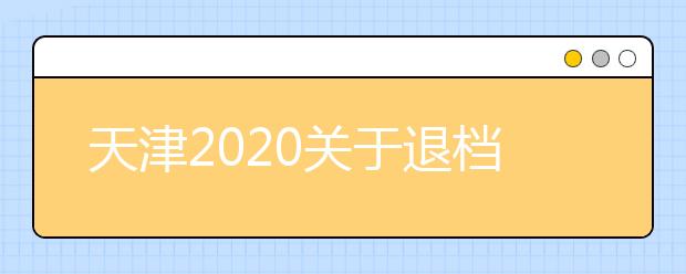 天津2020關(guān)于退檔問(wèn)題，你清楚了么？