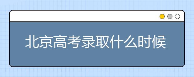 北京高考錄取什么時(shí)候出結(jié)果？北京錄取批次本科招生錄取設(shè)置