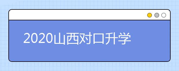 2020山西對(duì)口升學(xué)志愿如何填報(bào)？一文看懂！