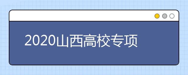 2020山西高校專項(xiàng)計(jì)劃怎么報(bào)？高校專項(xiàng)計(jì)劃有什么學(xué)校？