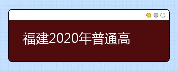 福建2020年普通高校招生藝術(shù)類、文史類、理工類本科提前批志愿7月29日起填報(bào)