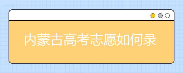 內(nèi)蒙古高考志愿如何錄?。?020最新內(nèi)蒙古考生填報(bào)志愿的流程及注意事項(xiàng)