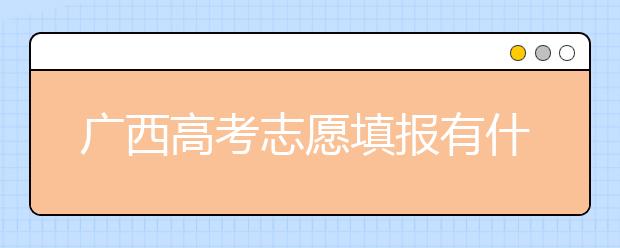 廣西高考志愿填報有什么要求？廣西高考志愿分哪些批次？