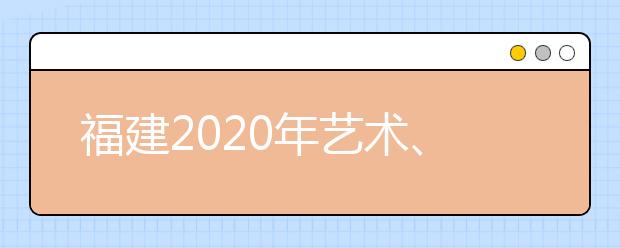 福建2020年藝術(shù)、體育、文史、理工類部分批次志愿8月1日8時(shí)起填報(bào)