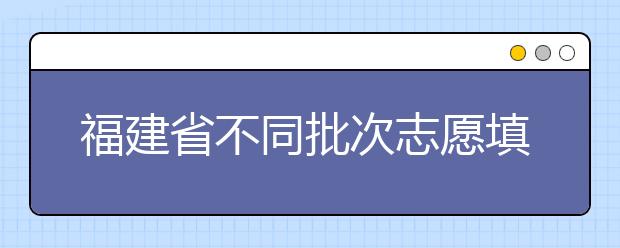 福建省不同批次志愿填報(bào)時(shí)間是什么？一文看懂！