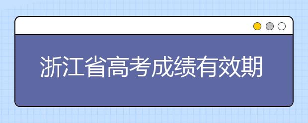 浙江省高考成績有效期是什么？往屆生高考志愿如何填報(bào)？