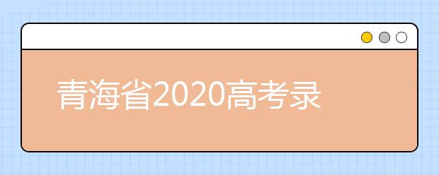 青海省2020高考錄取志愿時間是什么？青海省高考錄取時間一覽表