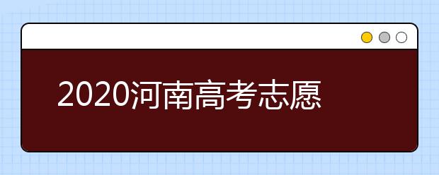 2020河南高考志愿什么時(shí)候填？2020河南高考志愿填報(bào)時(shí)間