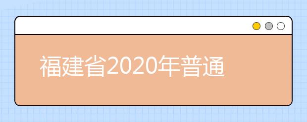 福建省2020年普通高等學(xué)校招生錄取實(shí)施辦法