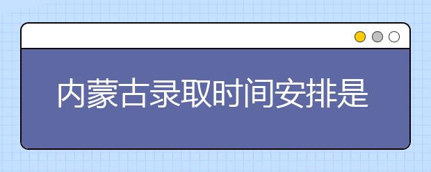 內(nèi)蒙古錄取時(shí)間安排是什么？不同批次錄取時(shí)間一覽表