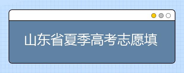 山東省夏季高考志愿填報(bào)時(shí)間是什么？山東省志愿填報(bào)有什么技巧？