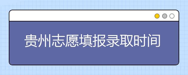 貴州志愿填報錄取時間是什么？貴州2020志愿錄取時間一覽表