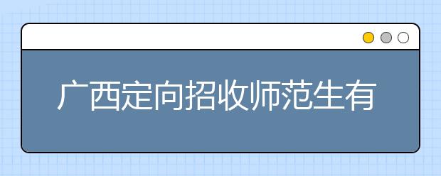 廣西定向招收師范生有什么要求？師范生志愿如何填報？