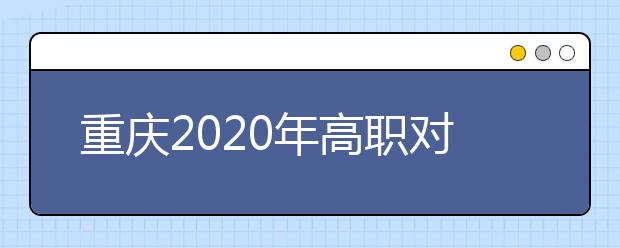 重慶2020年高職對(duì)口類志愿填報(bào)時(shí)間是什么？有什么注意事項(xiàng)？