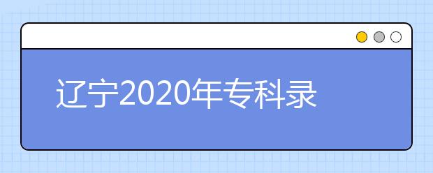 遼寧2020年專科錄取結果公布是什么時間？遼寧志愿錄取時間一覽表