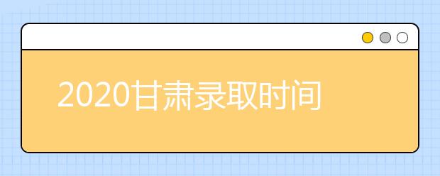 2020甘肅錄取時(shí)間安排是什么？高考錄取過(guò)程中常見(jiàn)問(wèn)題有哪些？