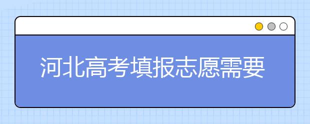 河北高考填報(bào)志愿需要提前準(zhǔn)備什么？填報(bào)志愿流程是什么？