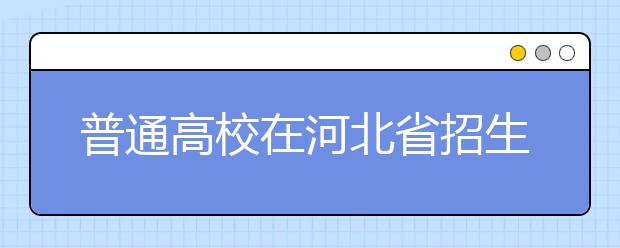 普通高校在河北省招生的批次是如何設(shè)置的？一文看懂！