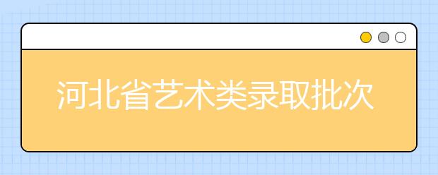 河北省藝術(shù)類錄取批次是如何設(shè)置的？藝術(shù)類考生填報(bào)志愿有哪些注意事項(xiàng)？