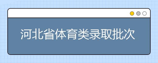 河北省體育類錄取批次是如何設(shè)置的？體育類錄取批次是如何設(shè)置的？