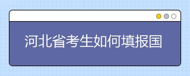 河北省考生如何填報(bào)國家專項(xiàng)計(jì)劃志愿？如何填報(bào)高校專項(xiàng)計(jì)劃志愿？