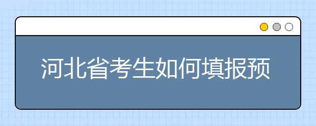 河北省考生如何填報(bào)預(yù)科班志愿？填報(bào)高水平藝術(shù)團(tuán)、高水平運(yùn)動(dòng)隊(duì)等特殊類型招生志愿注意事項(xiàng)！