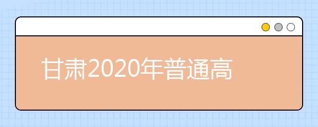 甘肅2020年普通高等學(xué)校招生批次設(shè)置是什么？如何填報(bào)志愿？