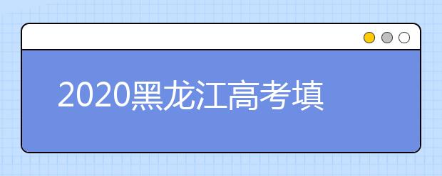 2020黑龍江高考填報志愿時間是什么？什么時候填報征集志愿？