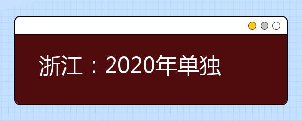 浙江：2020年單獨(dú)考試招生征求志愿通告