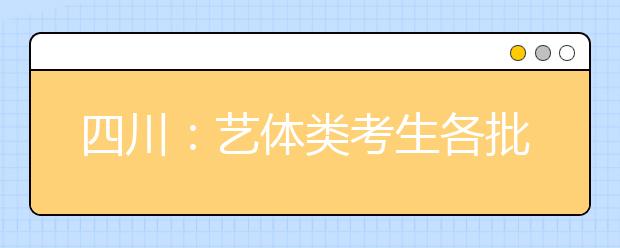 四川：藝體類(lèi)考生各批次投檔時(shí)間和征集志愿時(shí)間出爐！