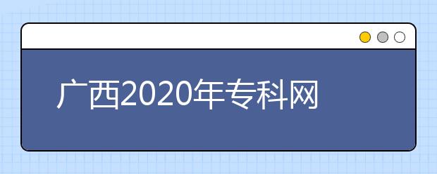 廣西2020年?？凭W(wǎng)上填報志愿時間是什么？志愿填報有什么技巧？