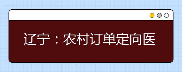 遼寧：農(nóng)村訂單定向醫(yī)學生免費培養(yǎng)政策問答